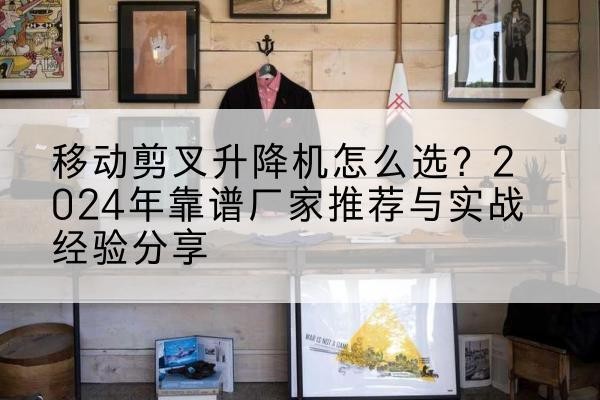 疏勒升降平台厂家推荐-移动剪叉升降机怎么选?2024年靠谱厂家推荐与实战经验分享