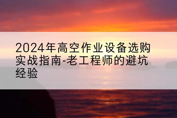 疏勒高空作业升降机厂家推荐-2024年高空作业设备选购实战指南-老工程师的避坑经验