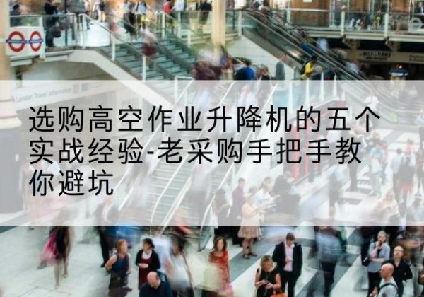 疏勒高空作业升降机厂家-选购高空作业升降机的五个实战经验-老采购手把手教你避坑