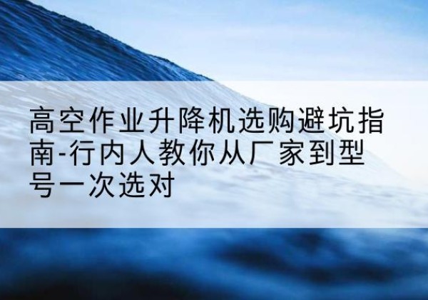 疏勒升降平台厂家-高空作业升降机选购避坑指南-行内人教你从厂家到型号一次选对
