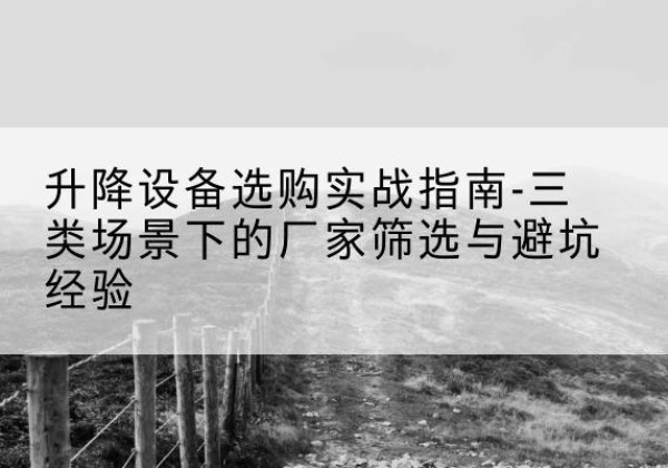 疏勒移动式升降机厂家推荐-升降设备选购实战指南-三类场景下的厂家筛选与避坑经验