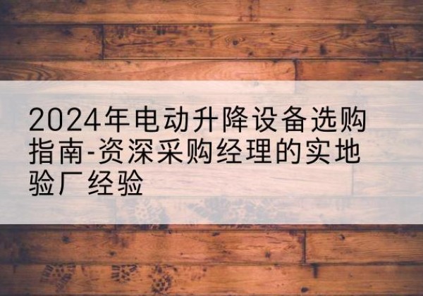疏勒电动剪叉升降平台厂家-2024年电动升降设备选购指南-资深采购经理的实地验厂经验