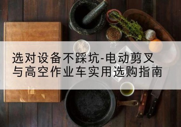 疏勒电动剪叉升降平台怎么选-选对设备不踩坑-电动剪叉与高空作业车实用选购指南
