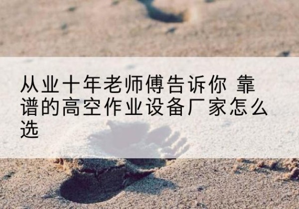 疏勒高空作业升降机厂家推荐-从业十年老师傅告诉你 靠谱的高空作业设备厂家怎么选