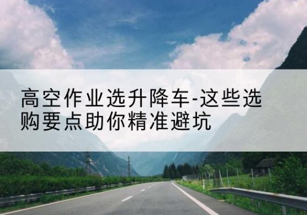疏勒升降车厂家-高空作业选升降车-这些选购要点助你*避坑