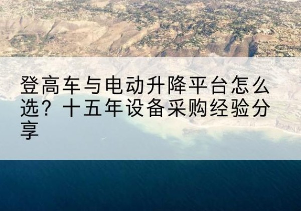 疏勒登高车厂家厂家-登高车与电动升降平台怎么选？十五年设备采购经验分享