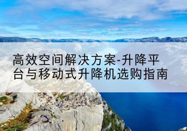 疏勒升降平台厂家-*空间解决方案-升降平台与移动式升降机选购指南