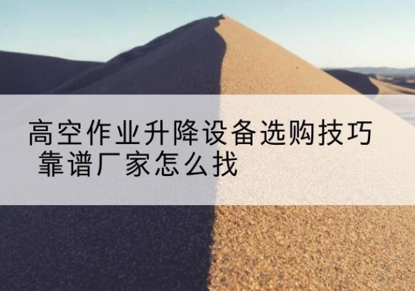 疏勒电动升降平台厂家推荐-高空作业升降设备选购技巧 靠谱厂家怎么找