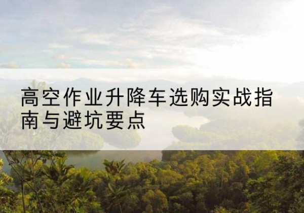 疏勒升降车怎么选-高空作业升降车选购实战指南与避坑要点