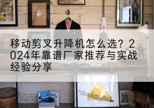 疏勒升降平台厂家推荐-移动剪叉升降机怎么选？2024年靠谱厂家推荐与实战经验分享