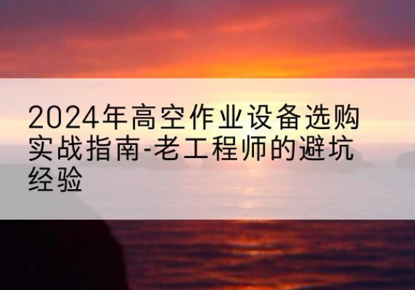 疏勒高空作业升降机厂家推荐-2024年高空作业设备选购实战指南-老工程师的避坑经验