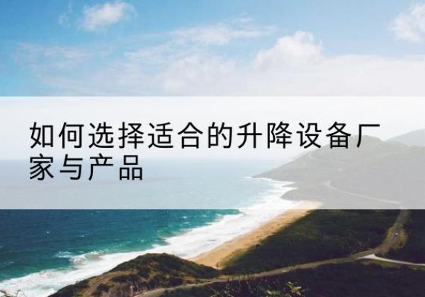 疏勒电动升降平台厂家-如何选择适合的升降设备厂家与产品